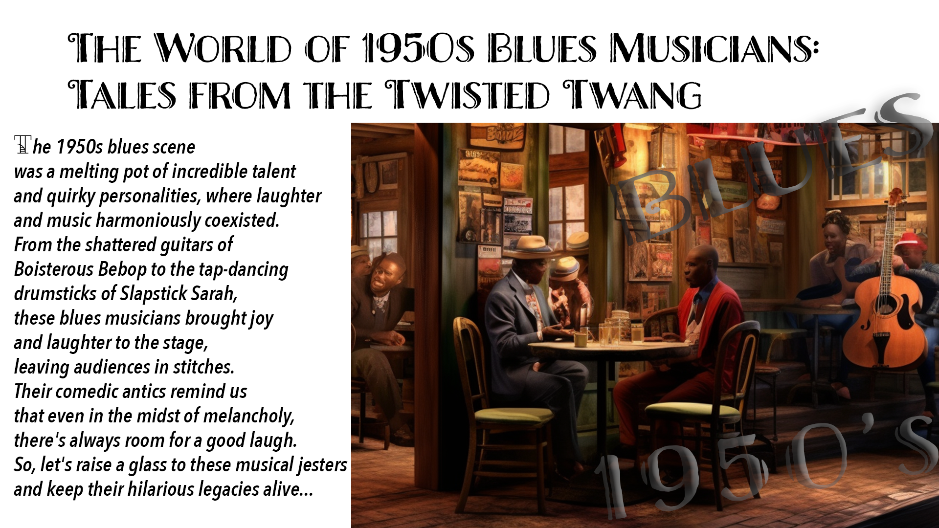 The 1950s blues scene was a melting pot of incredible talent and quirky personalities, where laughter and music harmoniously coexisted. From the shattered guitars of Boisterous Bebop to the tap-dancing drumsticks of Slapstick Sarah, these blues musicians brought joy and laughter to the stage, leaving audiences in stitches. Their comedic antics remind us that even in the midst of melancholy, there's always room for a good laugh. So, let's raise a glass to these musical jesters and keep their hilarious legacies alive...